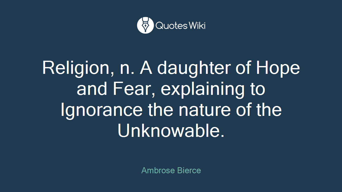 Religion, n. A daughter of Hope and Fear, explaining to Ignorance the nature of the Unknowable.