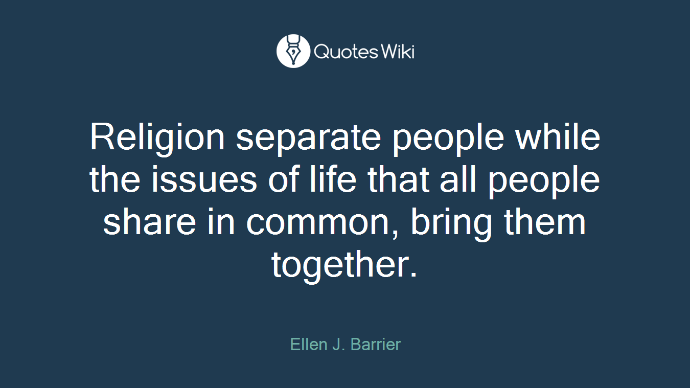 Religion separate people while the issues of life that all people share in common, bring them together.