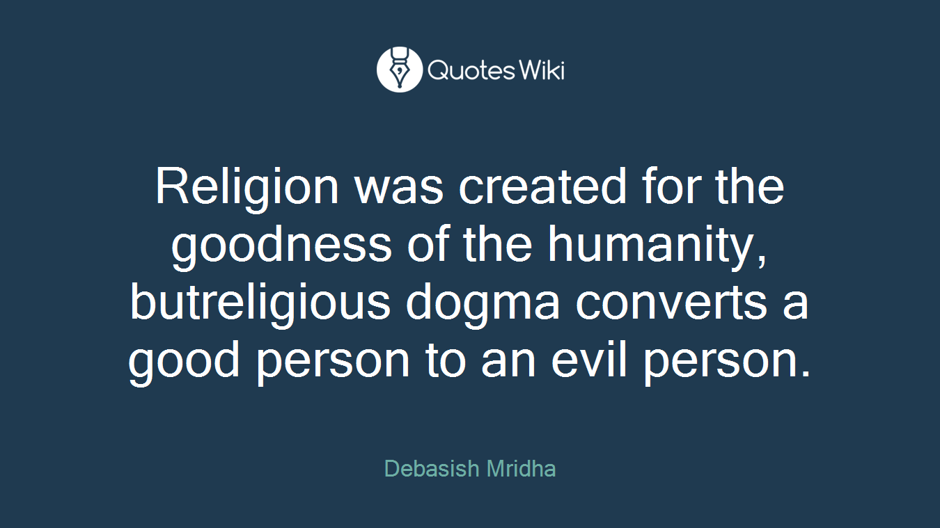 Religion was created for the goodness of the humanity, butreligious dogma converts a good person to an evil person.