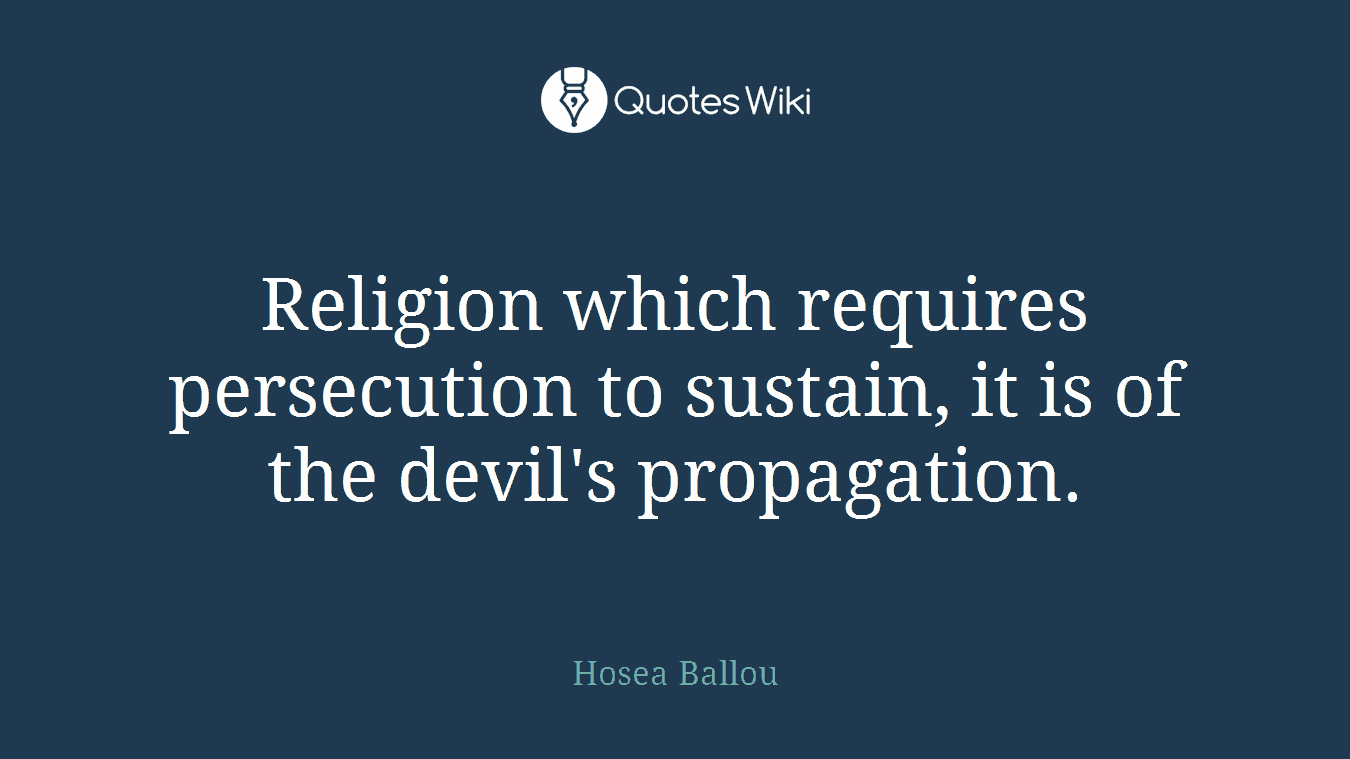 Religion which requires persecution to sustain, it is of the devil's propagation.