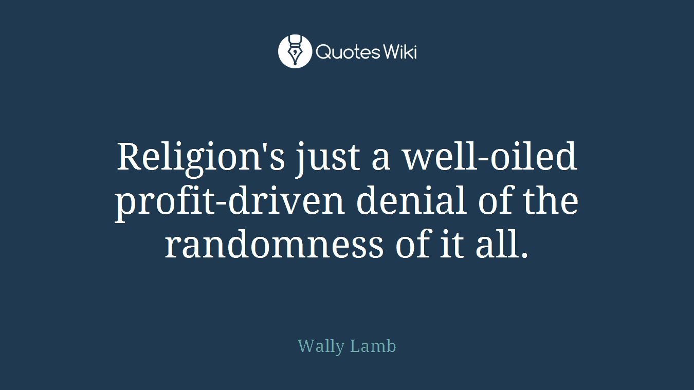 Religion's just a well-oiled profit-driven denial of the randomness of it all.