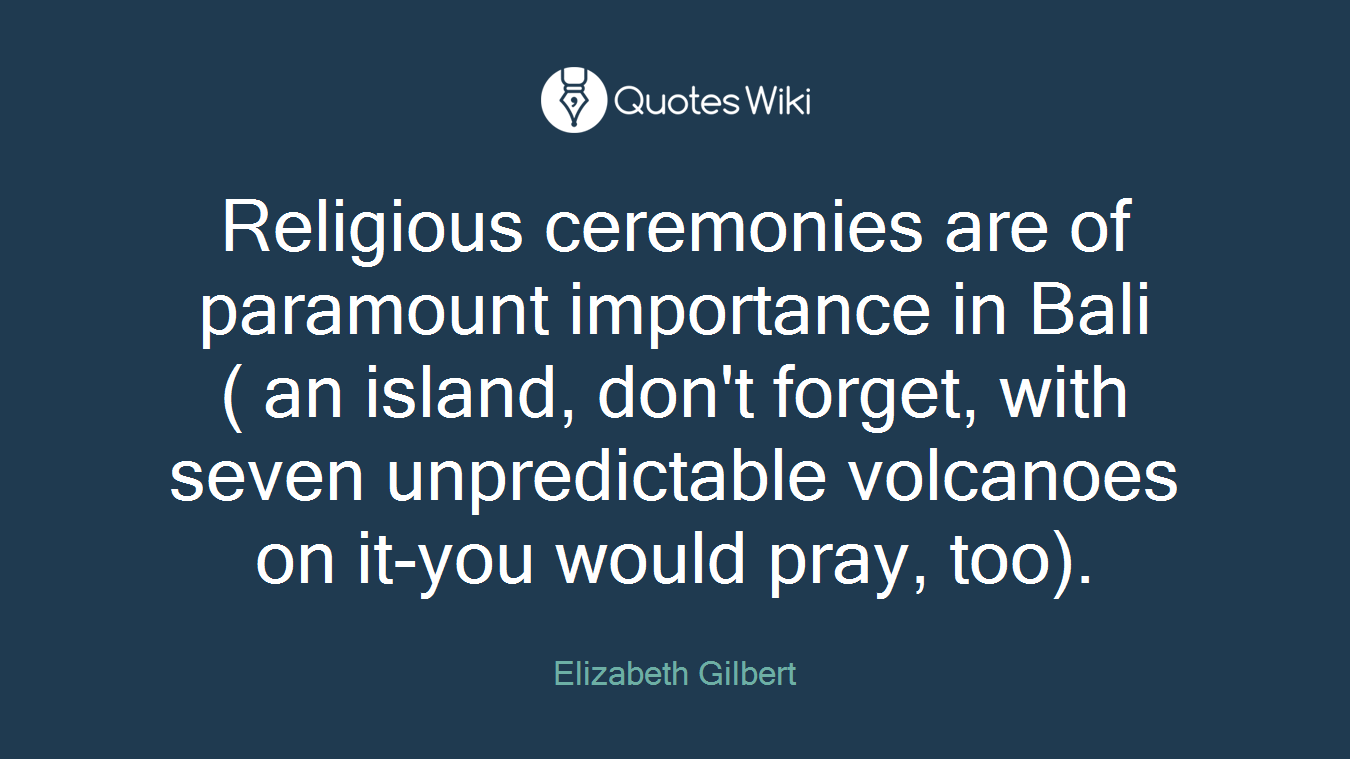 Religious ceremonies are of paramount importance in Bali ( an island, don't forget, with seven unpredictable volcanoes on it-you would pray, too).