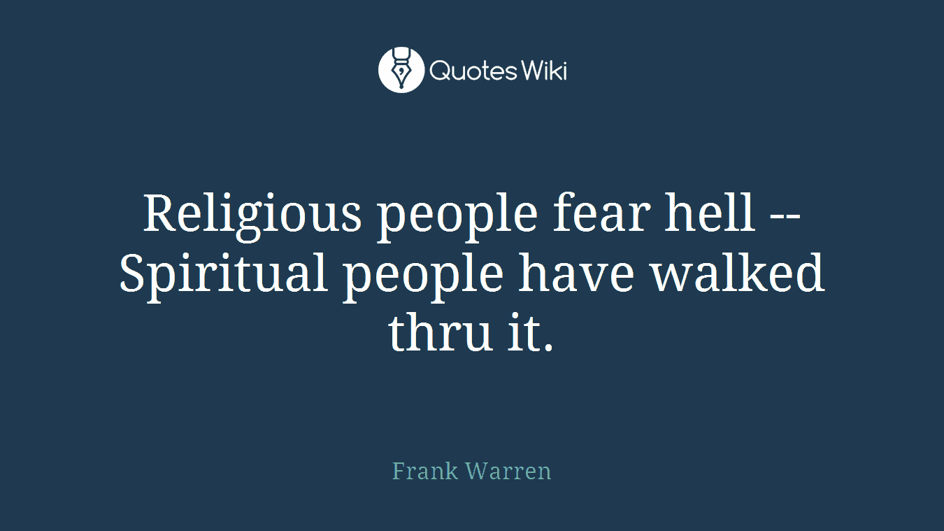 Religious people fear hell -- Spiritual people have walked thru it.