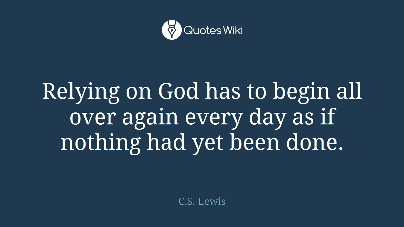 Relying on God has to begin all over again every day as if nothing had yet been done.