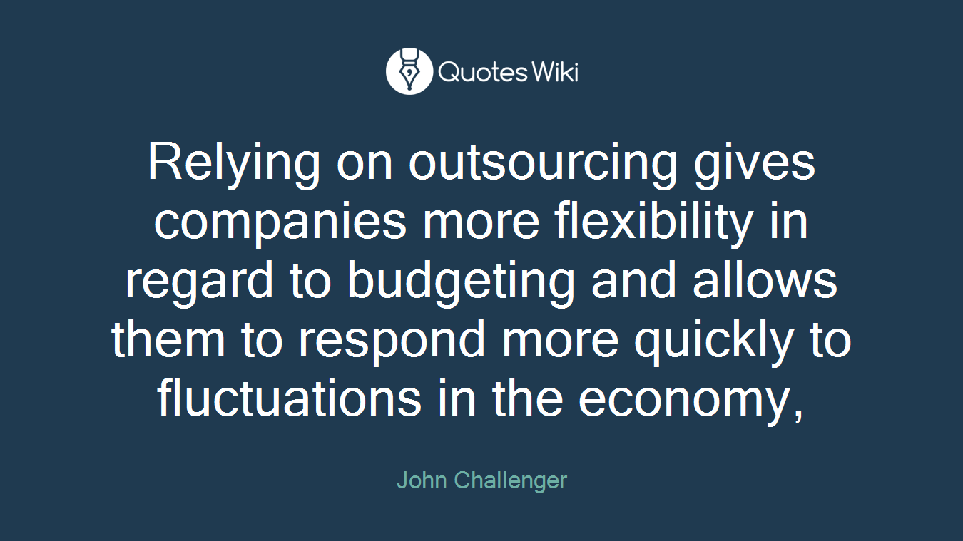 Relying on outsourcing gives companies more flexibility in regard to budgeting and allows them to respond more quickly to fluctuations in the economy,