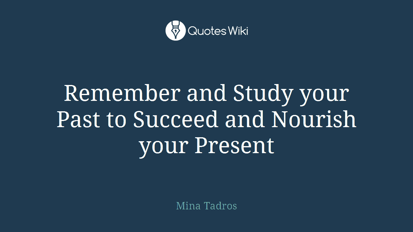 Remember and Study your Past to Succeed and Nourish your Present
