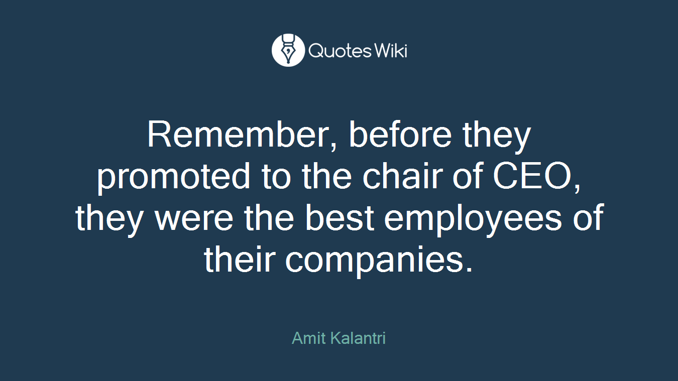 Remember, before they promoted to the chair of CEO, they were the best employees of their companies.