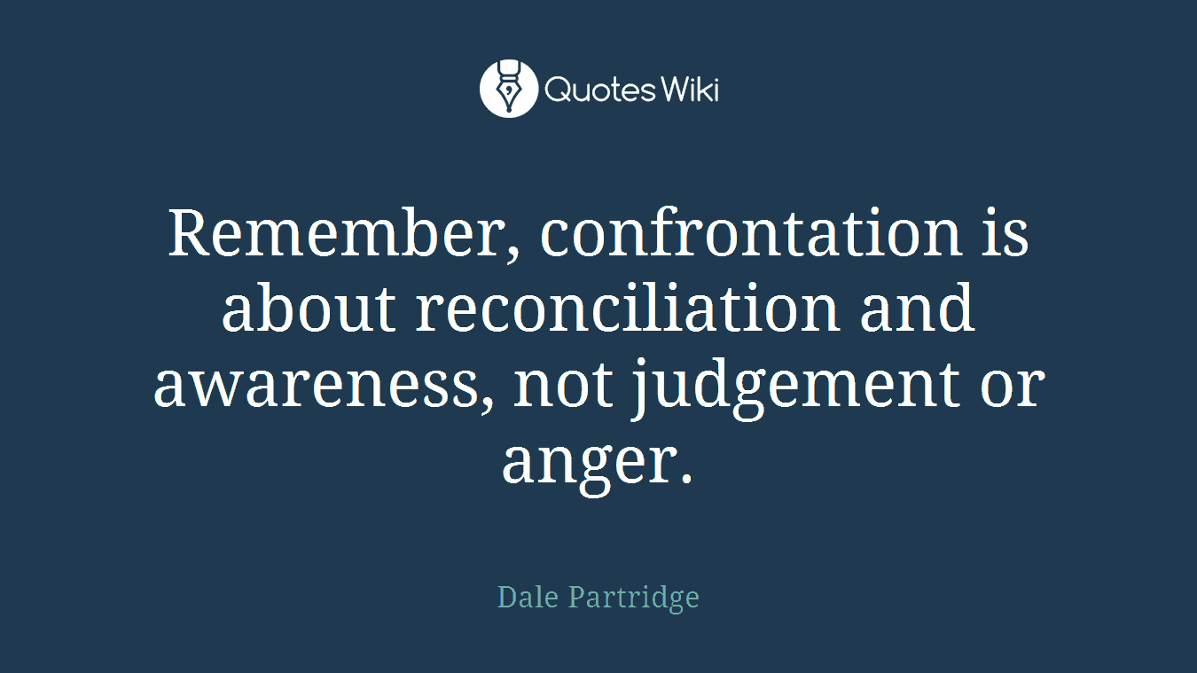 Remember, confrontation is about reconciliation and awareness, not judgement or anger.