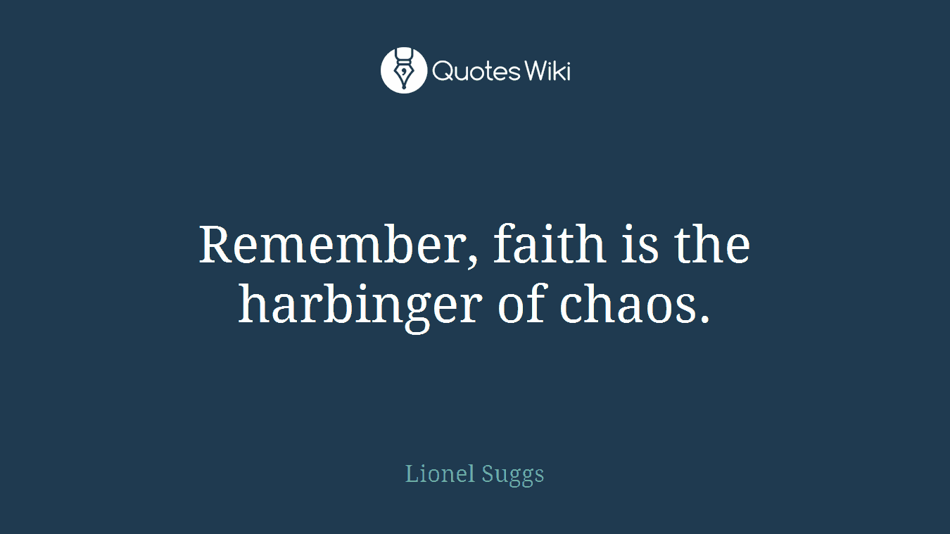 Remember, faith is the harbinger of chaos.