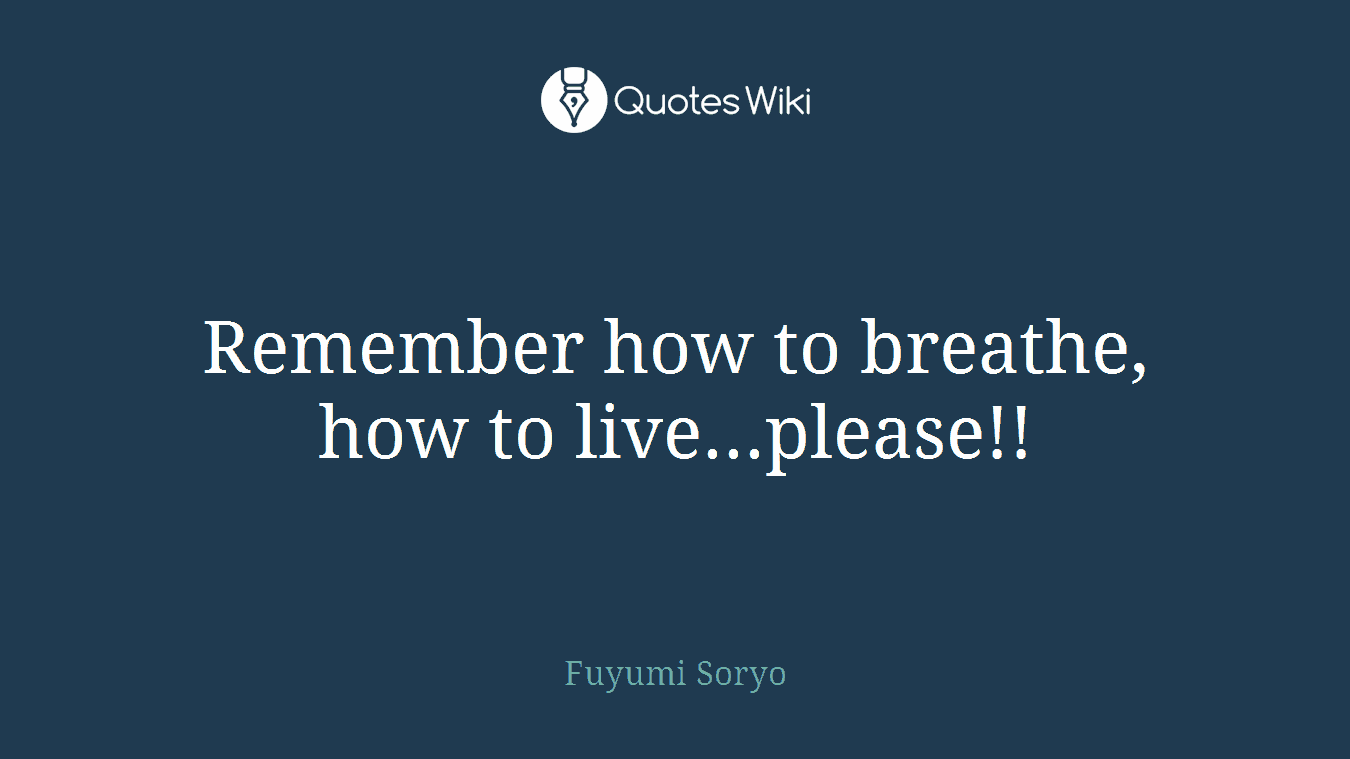 Remember how to breathe, how to live...please!!