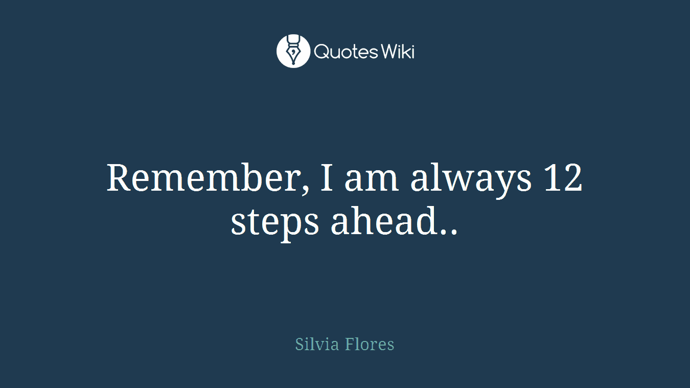 Remember, I am always 12 steps ahead..
