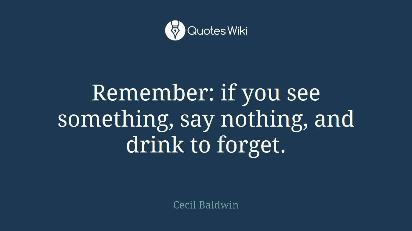 Remember: if you see something, say nothing, and drink to forget.