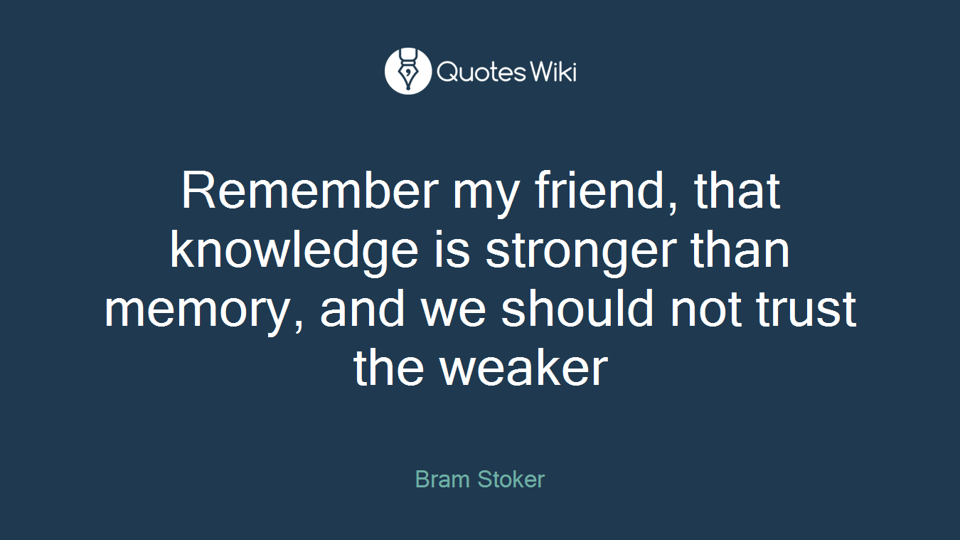 Remember my friend, that knowledge is stronger than memory, and we should not trust the weaker
