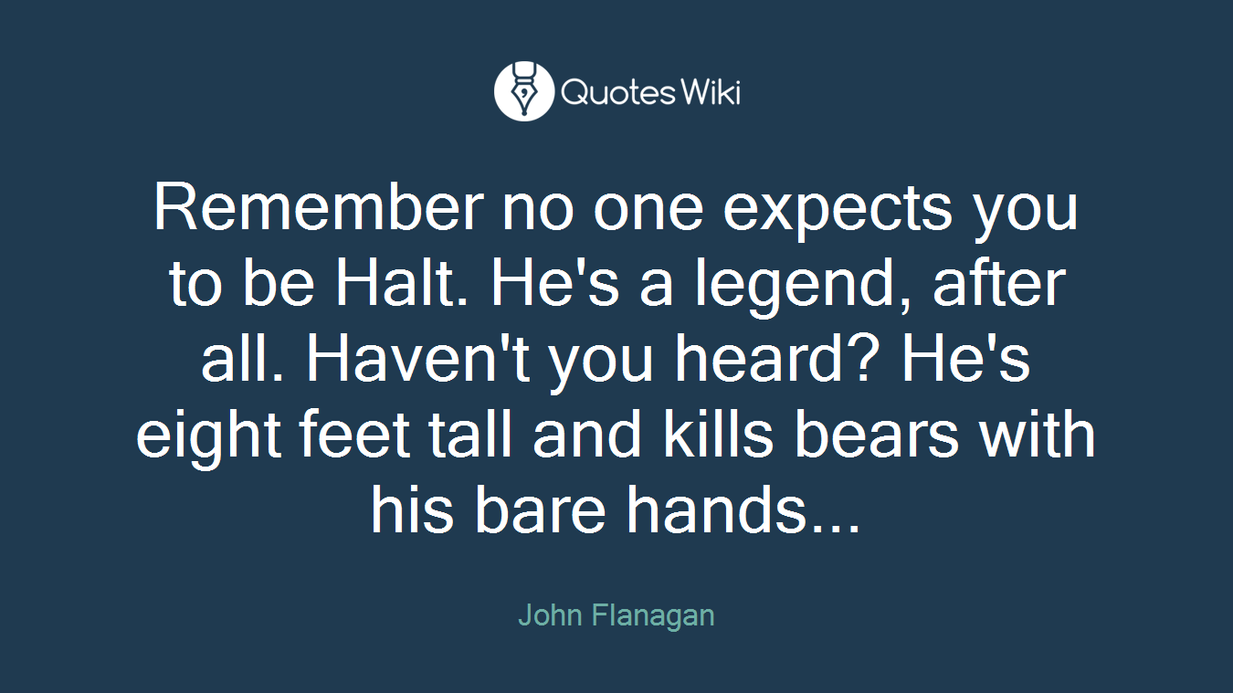 Remember no one expects you to be Halt. He's a legend, after all. Haven't you heard? He's eight feet tall and kills bears with his bare hands...