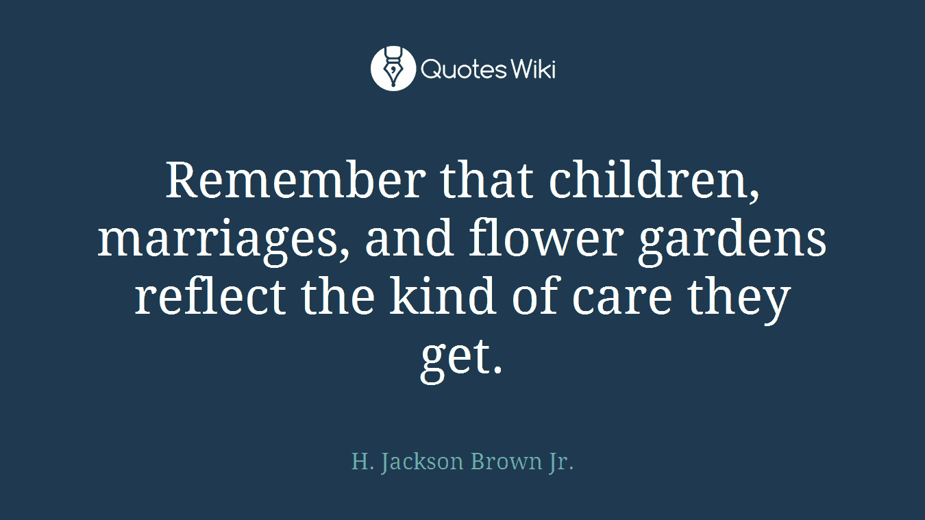 Remember that children, marriages, and flower gardens reflect the kind of care they get.