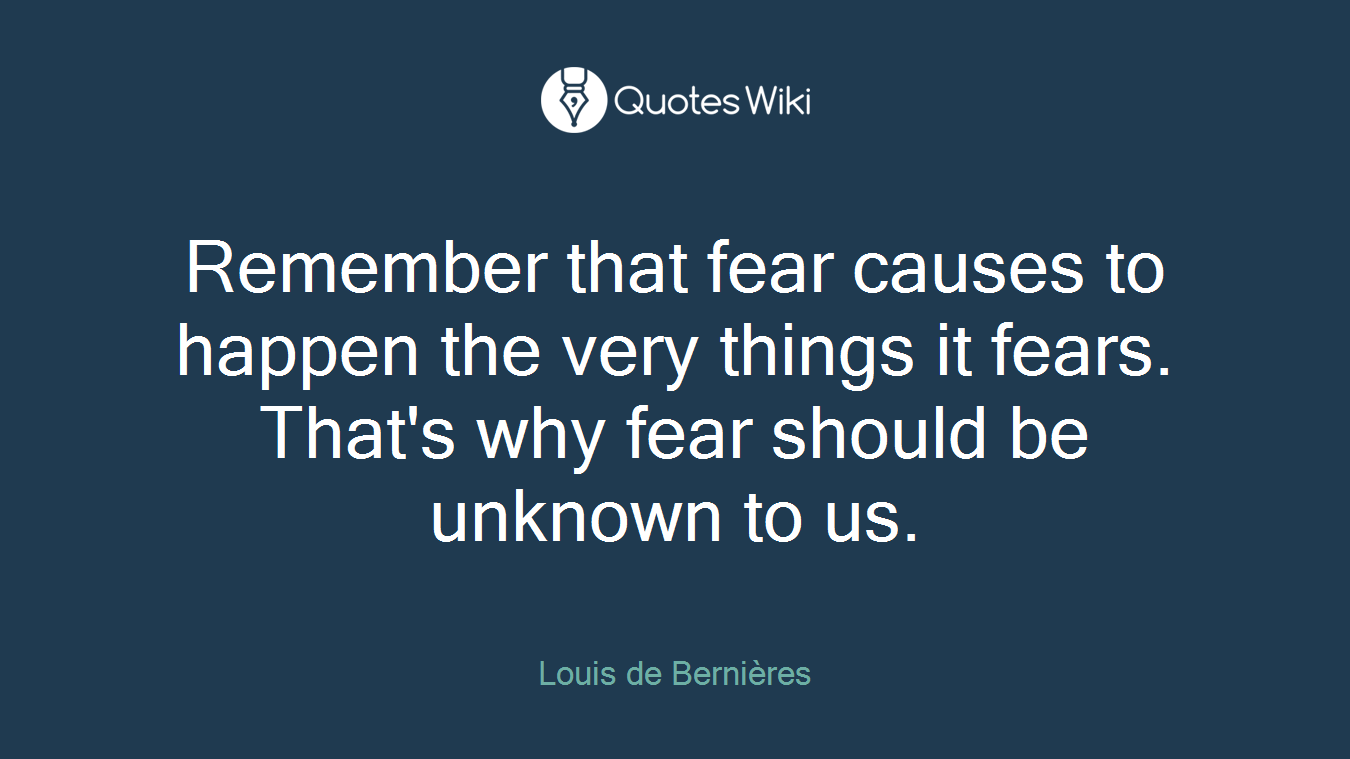 Remember that fear causes to happen the very things it fears. That's why fear should be unknown to us.