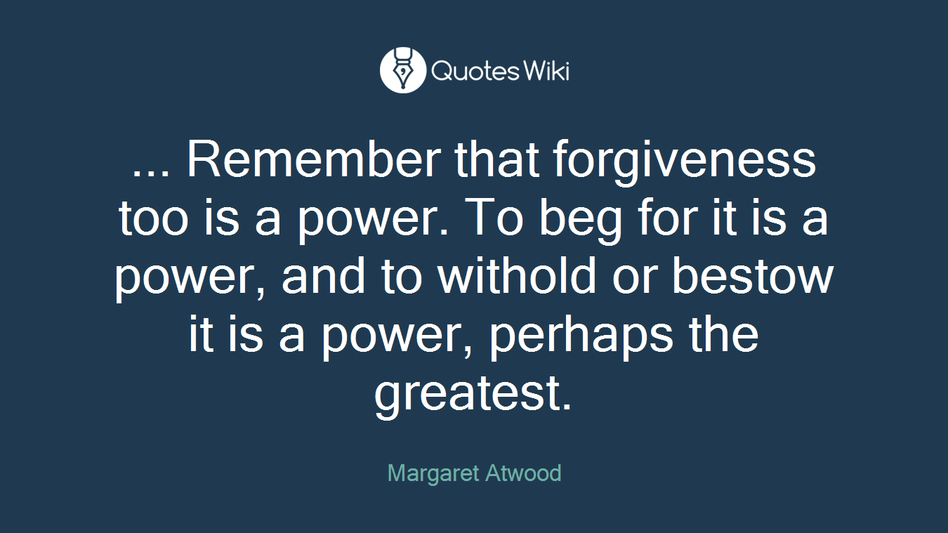 ... Remember that forgiveness too is a power. To beg for it is a power, and to withold or bestow it is a power, perhaps the greatest.
