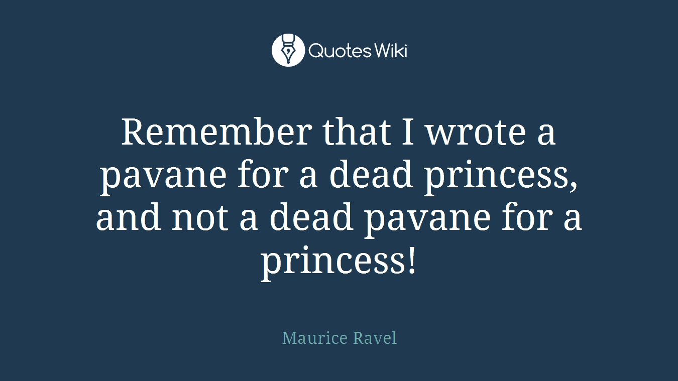 Remember that I wrote a pavane for a dead princess, and not a dead pavane for a princess!