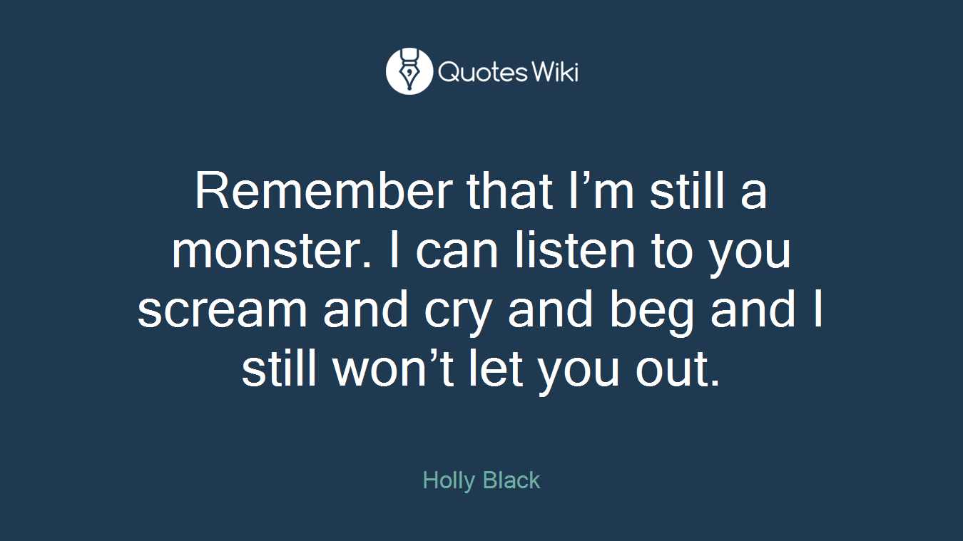 Remember that I’m still a monster. I can listen to you scream and cry and beg and I still won’t let you out.