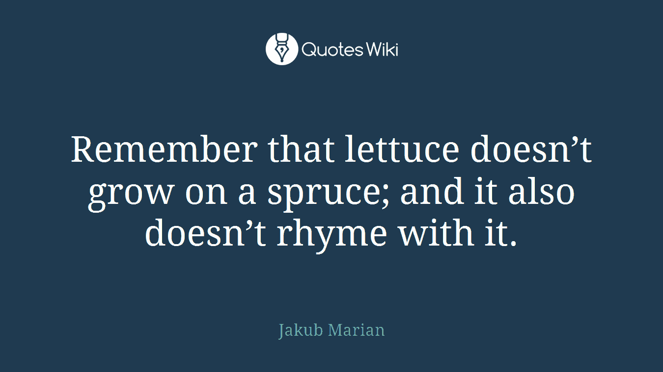Remember that lettuce doesn’t grow on a spruce; and it also doesn’t rhyme with it.
