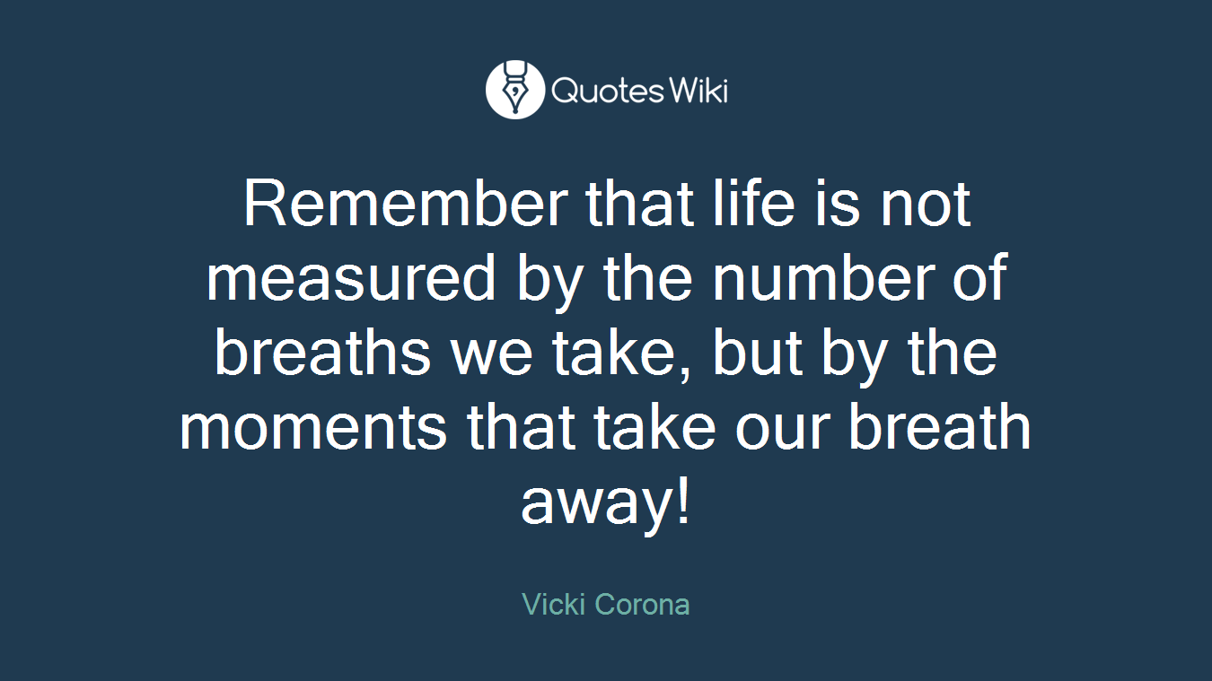 Remember that life is not measured by the number of breaths we take, but by the moments that take our breath away!