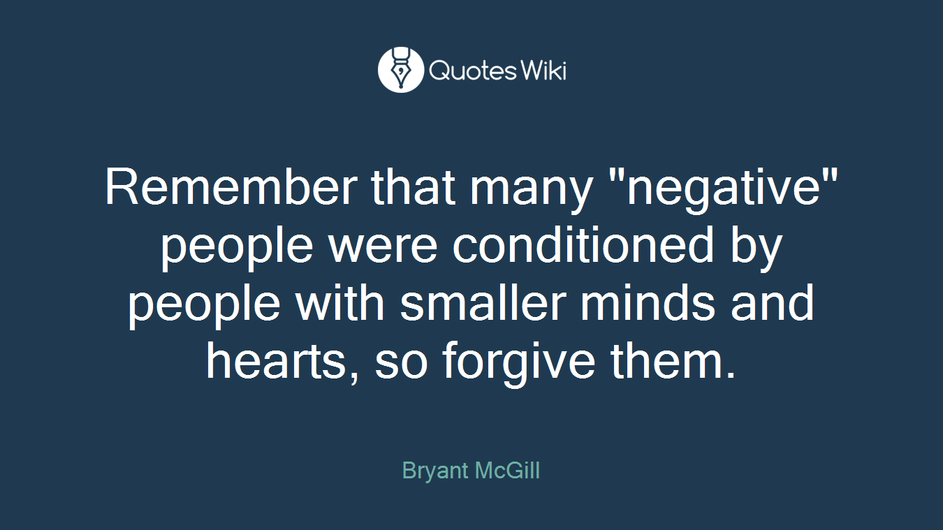 Remember that many "negative" people were conditioned by people with smaller minds and hearts, so forgive them.