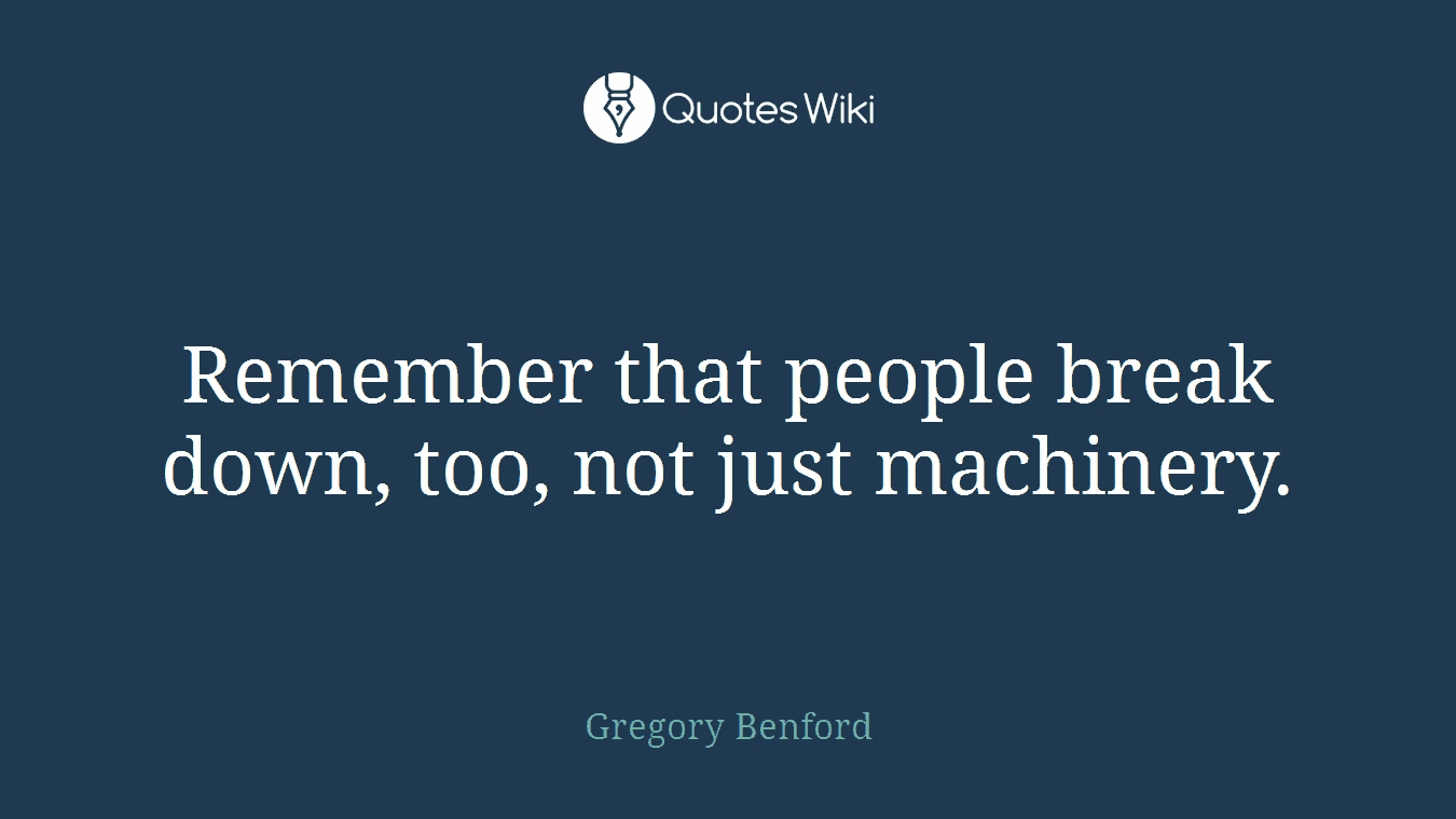 Remember that people break down, too, not just machinery.