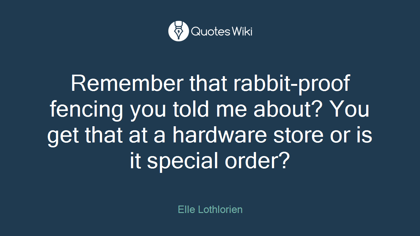 Remember that rabbit-proof fencing you told me about? You get that at a hardware store or is it special order?