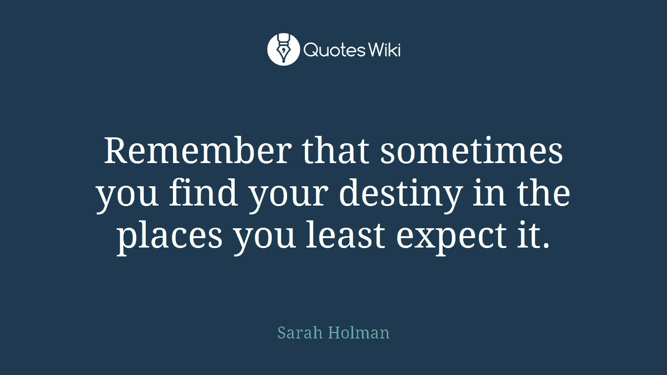 Remember that sometimes you find your destiny in the places you least expect it.