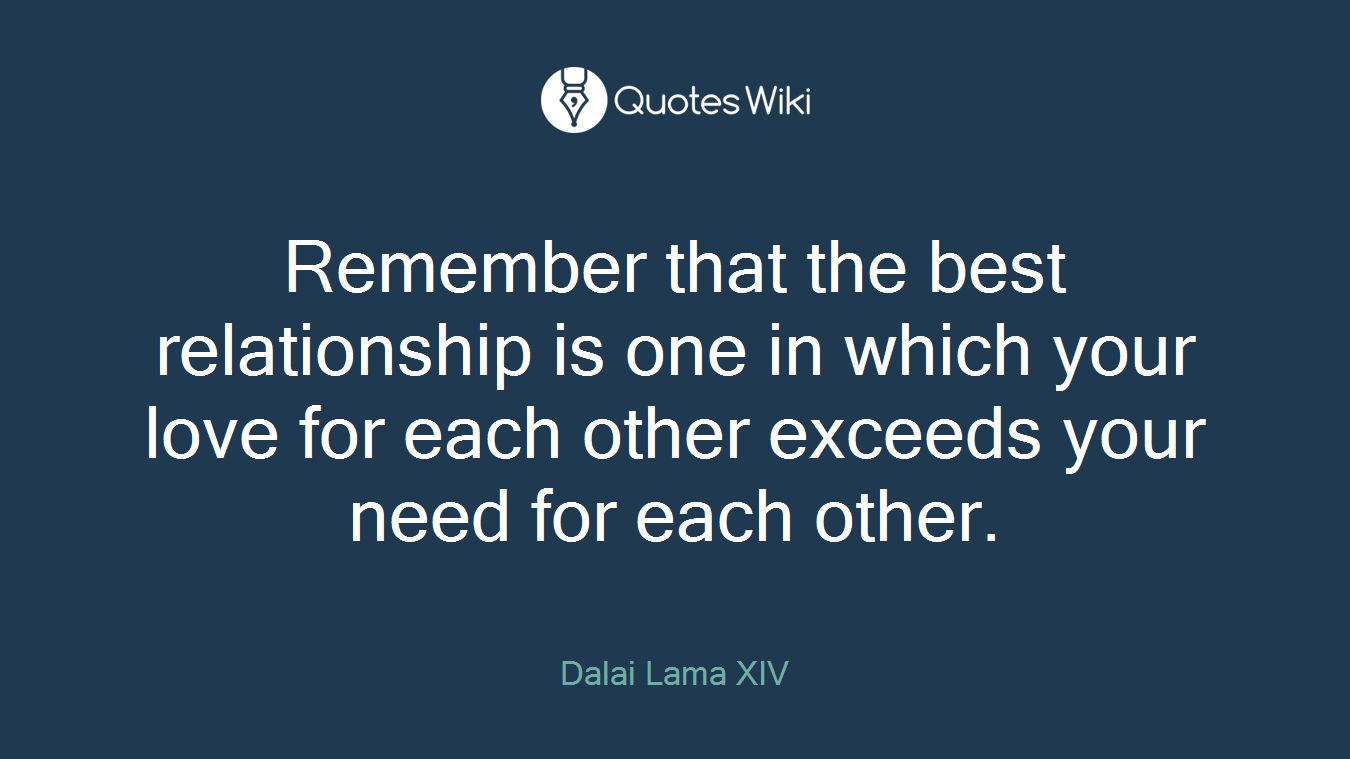 Remember that the best relationship is one in which your love for each other exceeds your need for each other.