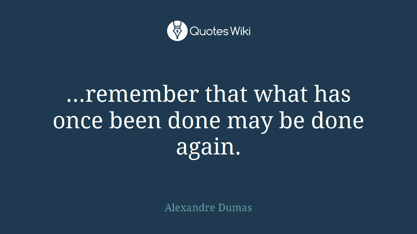 ...remember that what has once been done may be done again.