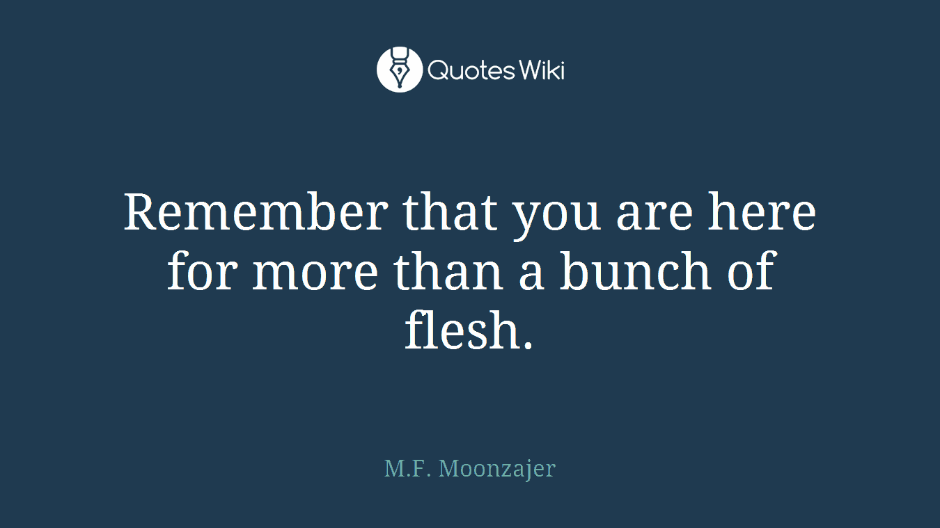 Remember that you are here for more than a bunch of flesh.