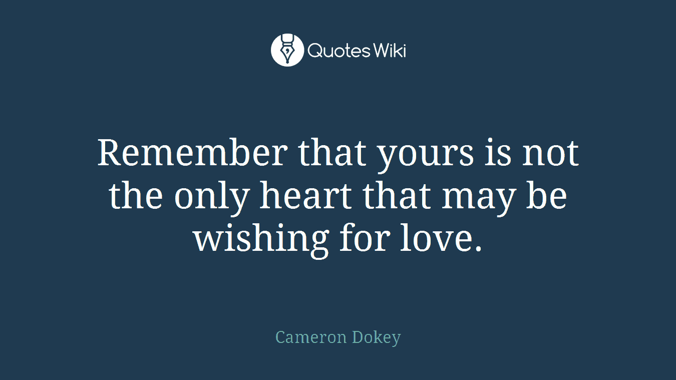 Remember that yours is not the only heart that may be wishing for love.