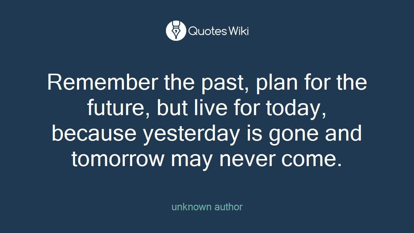 Remember the past, plan for the future, but live for today, because yesterday is gone and tomorrow may never come.