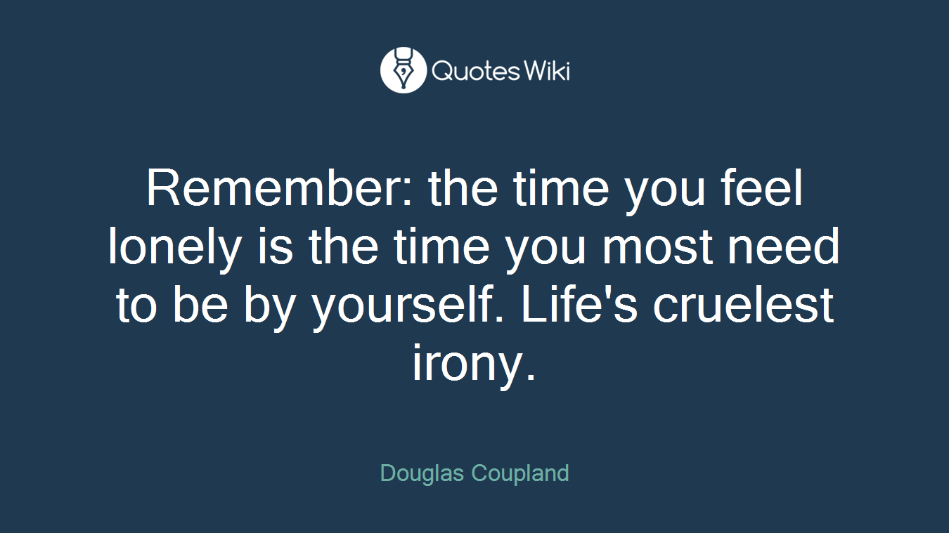 Remember: the time you feel lonely is the time you most need to be by yourself. Life's cruelest irony.
