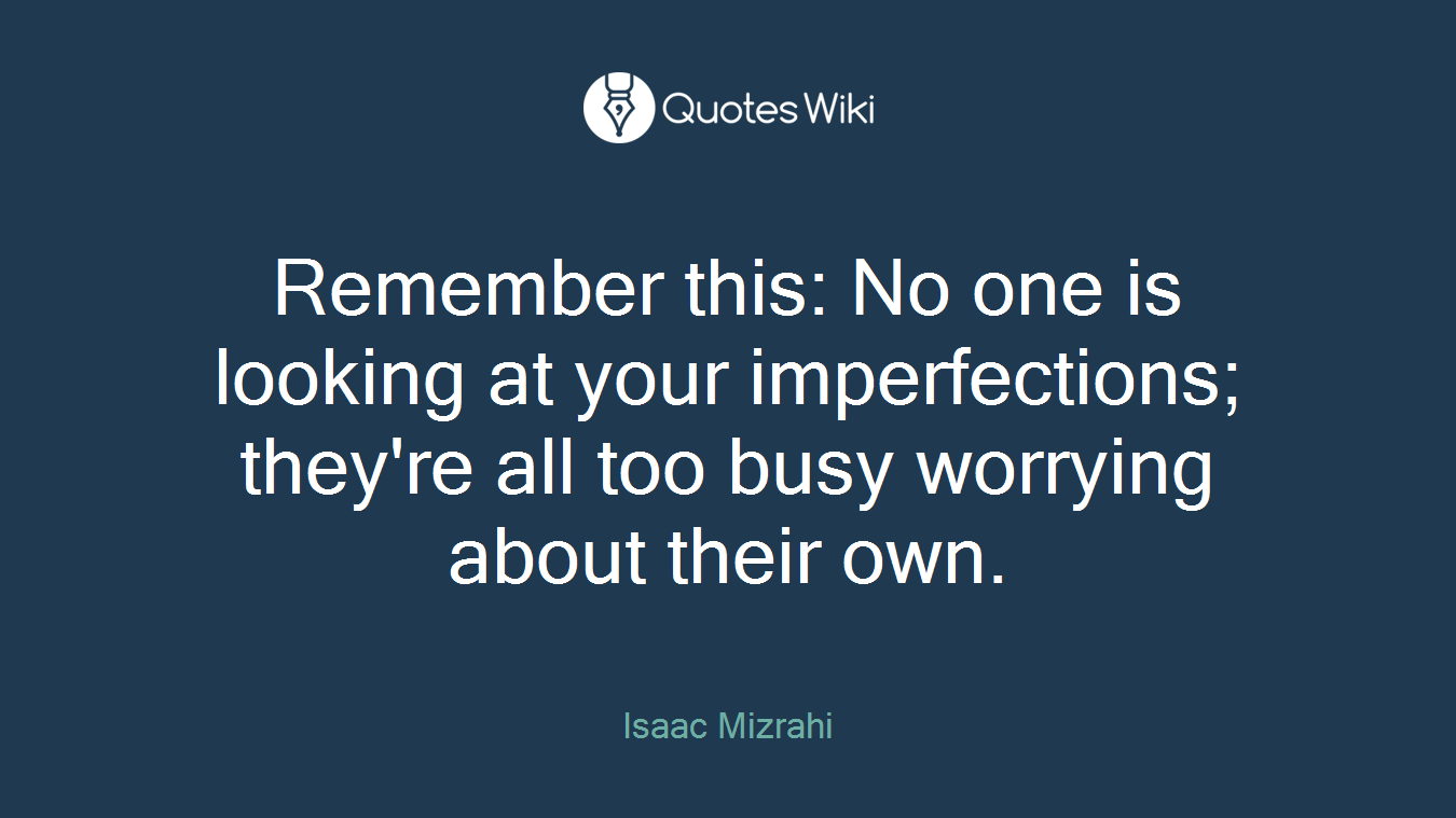 Remember this: No one is looking at your imperfections; they're all too busy worrying about their own.