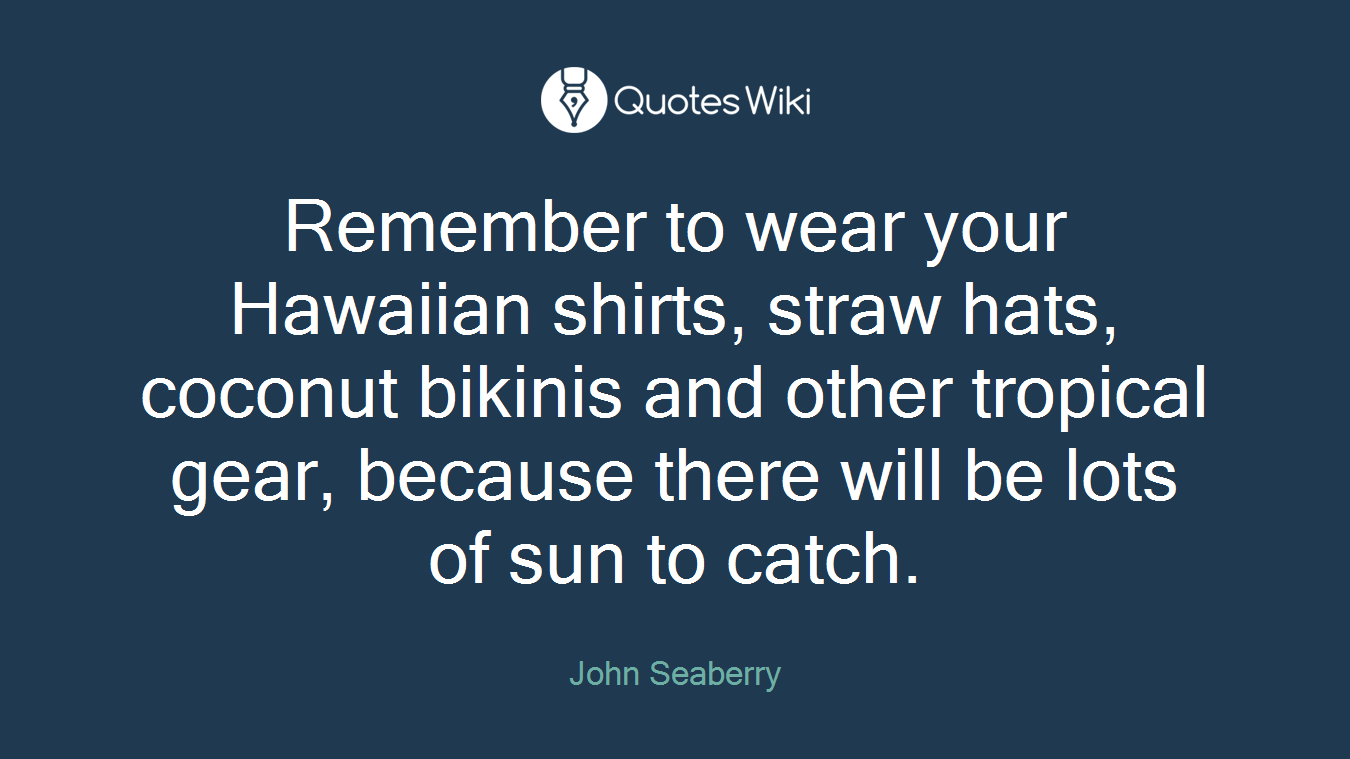 Remember to wear your Hawaiian shirts, straw hats, coconut bikinis and other tropical gear, because there will be lots of sun to catch.