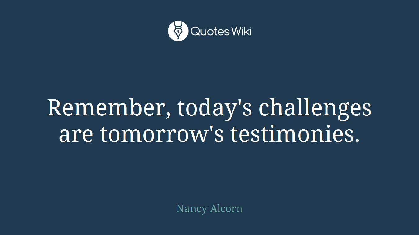 Remember, today's challenges are tomorrow's testimonies.