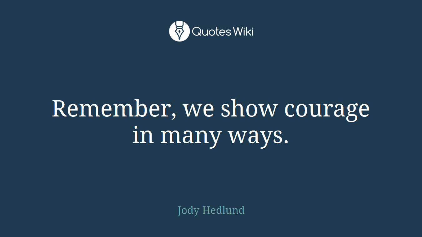 Remember, we show courage in many ways.