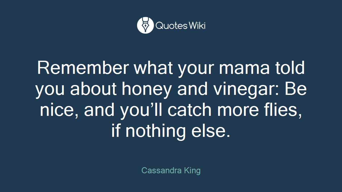 Remember what your mama told you about honey and vinegar: Be nice, and you’ll catch more flies, if nothing else.