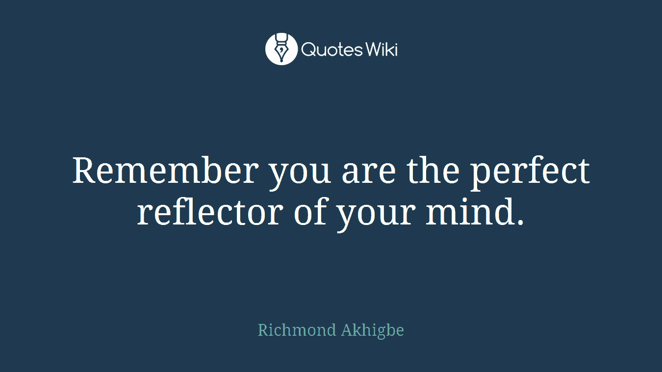 Remember you are the perfect reflector of your mind.