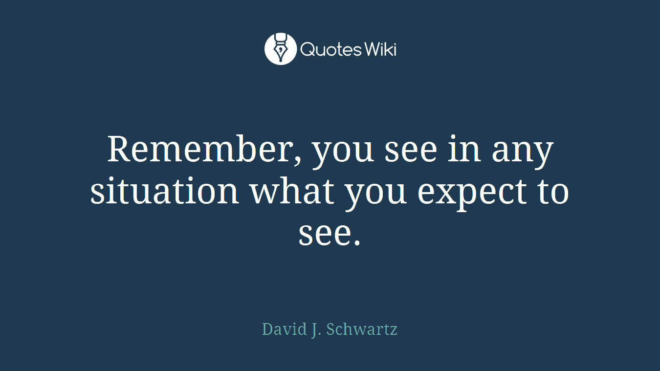 Remember, you see in any situation what you expect to see.