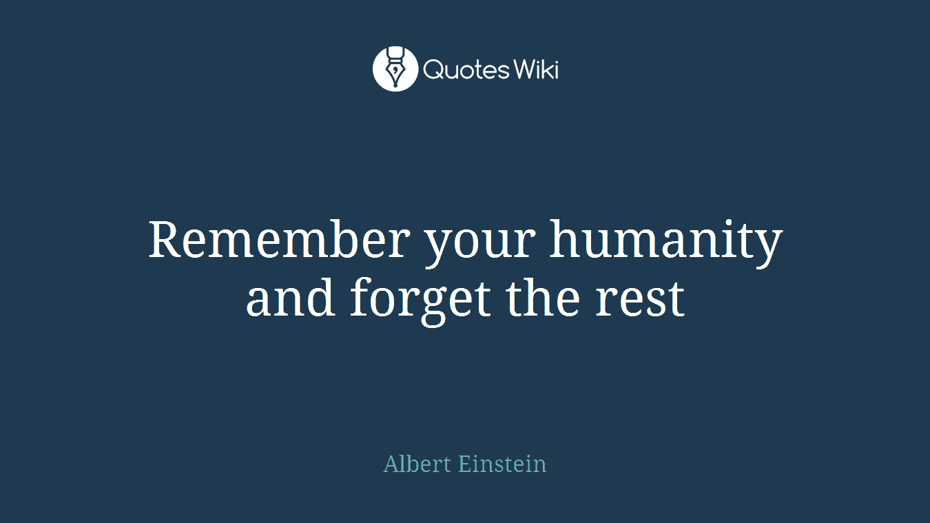 Remember your humanity and forget the rest