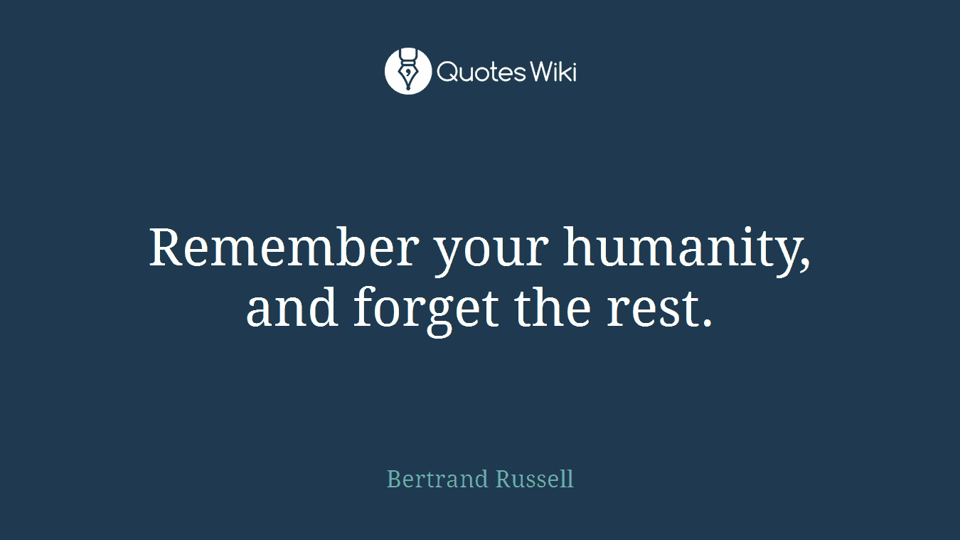 Remember your humanity, and forget the rest.