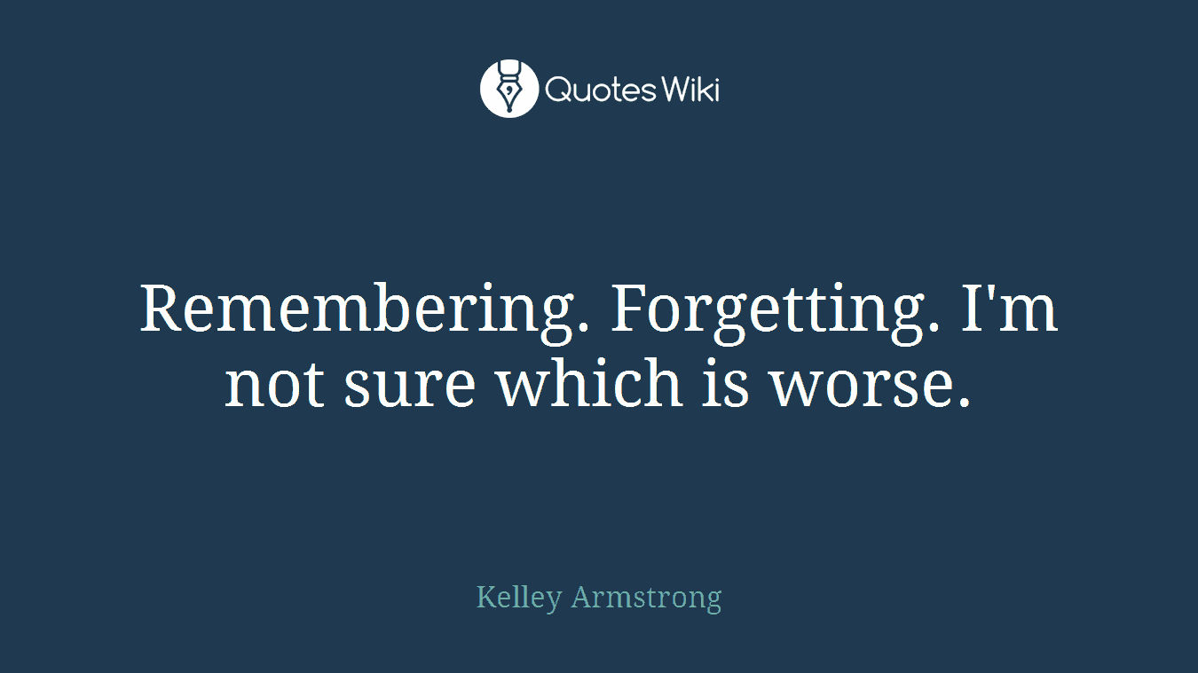 Remembering. Forgetting. I'm not sure which is worse.
