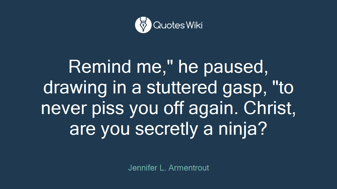 Remind me," he paused, drawing in a stuttered gasp, "to never piss you off again. Christ, are you secretly a ninja?