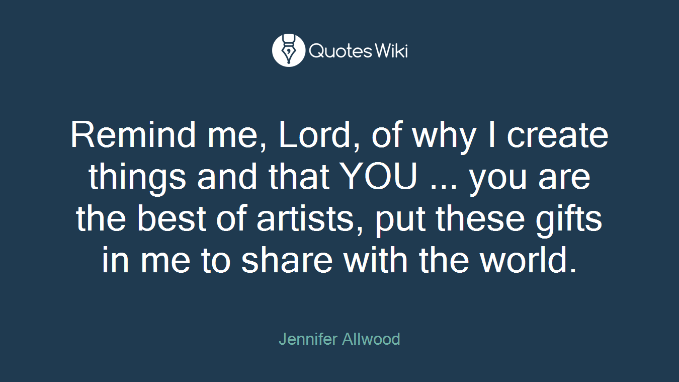 Remind me, Lord, of why I create things and that YOU ... you are the best of artists, put these gifts in me to share with the world.