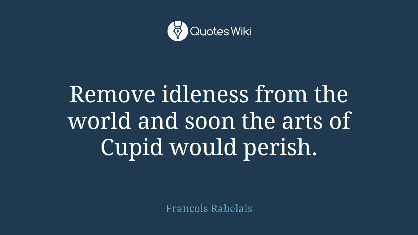 Remove idleness from the world and soon the arts of Cupid would perish.
