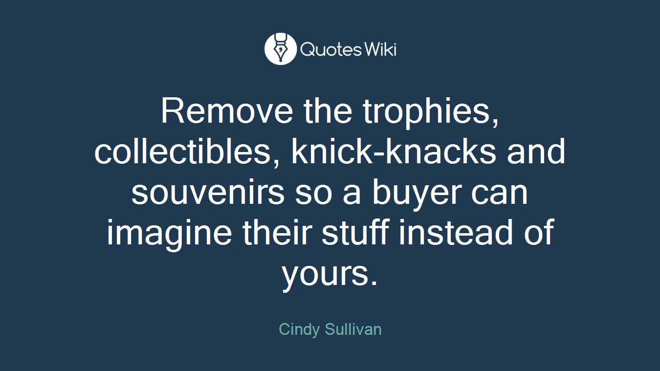 Remove the trophies, collectibles, knick-knacks and souvenirs so a buyer can imagine their stuff instead of yours.