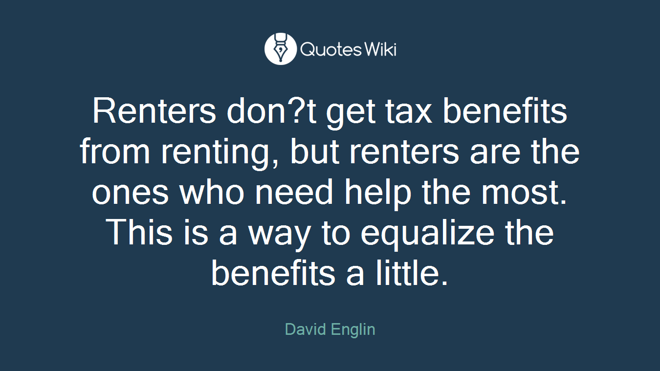 Renters don?t get tax benefits from renting, but renters are the ones who need help the most. This is a way to equalize the benefits a little.